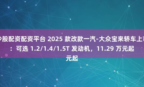 炒股配资配资平台 2025 款改款一汽-大众宝来轿车上市：可选 1.2/1.4/1.5T 发动机，11.29 万元起