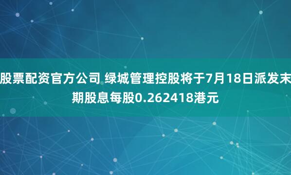 股票配资官方公司 绿城管理控股将于7月18日派发末期股息每股0.262418港元