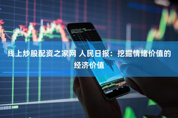 线上炒股配资之家网 人民日报：挖掘情绪价值的经济价值