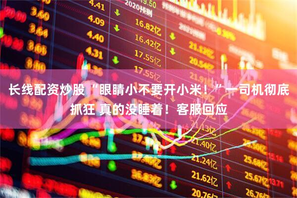 长线配资炒股 “眼睛小不要开小米！”一司机彻底抓狂 真的没睡着！客服回应