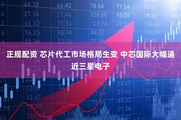正规配资 芯片代工市场格局生变 中芯国际大幅逼近三星电子