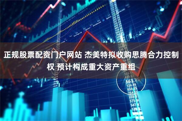 正规股票配资门户网站 杰美特拟收购思腾合力控制权 预计构成重大资产重组