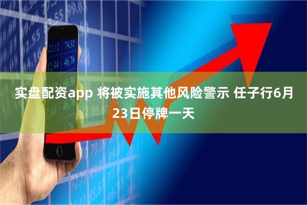 实盘配资app 将被实施其他风险警示 任子行6月23日停牌一天