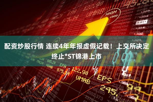配资炒股行情 连续4年年报虚假记载！上交所决定终止*ST锦港上市