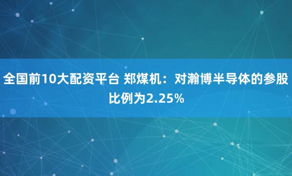全国前10大配资平台 郑煤机：对瀚博半导体的参股比例为2.25%