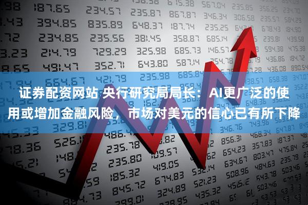 证券配资网站 央行研究局局长：AI更广泛的使用或增加金融风险，市场对美元的信心已有所下降