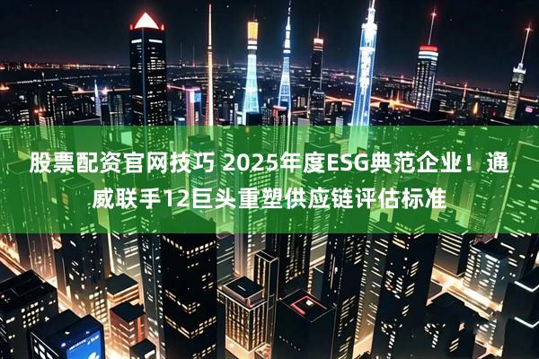 股票配资官网技巧 2025年度ESG典范企业！通威联手12巨头重塑供应链评估标准