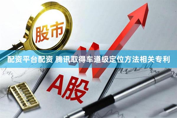 配资平台配资 腾讯取得车道级定位方法相关专利