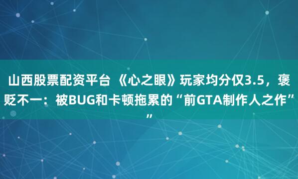 山西股票配资平台 《心之眼》玩家均分仅3.5，褒贬不一：被BUG和卡顿拖累的“前GTA制作人之作”