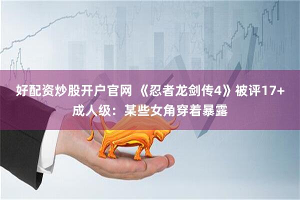 好配资炒股开户官网 《忍者龙剑传4》被评17+成人级：某些女角穿着暴露
