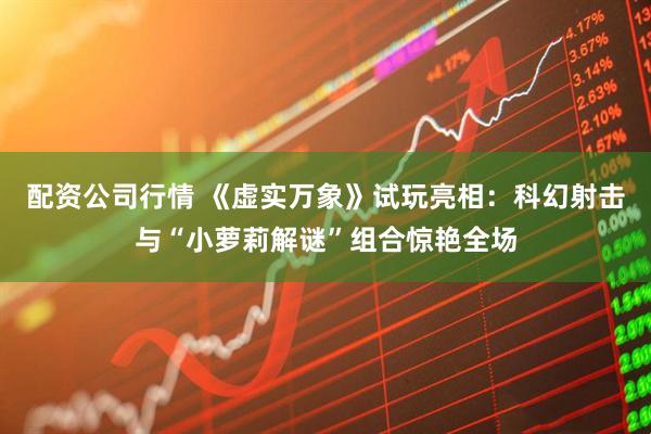 配资公司行情 《虚实万象》试玩亮相：科幻射击与“小萝莉解谜”组合惊艳全场