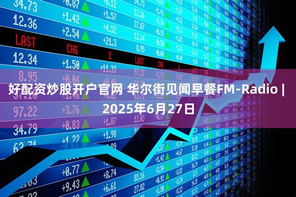好配资炒股开户官网 华尔街见闻早餐FM-Radio | 2025年6月27日