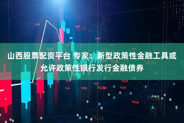 山西股票配资平台 专家：新型政策性金融工具或允许政策性银行发行金融债券