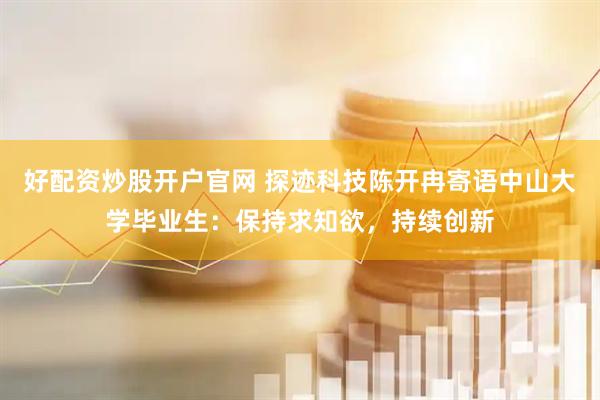 好配资炒股开户官网 探迹科技陈开冉寄语中山大学毕业生：保持求知欲，持续创新