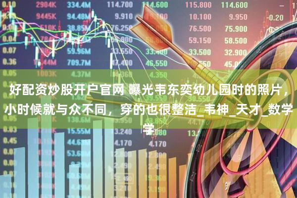 好配资炒股开户官网 曝光韦东奕幼儿园时的照片，小时候就与众不同，穿的也很整洁_韦神_天才_数学