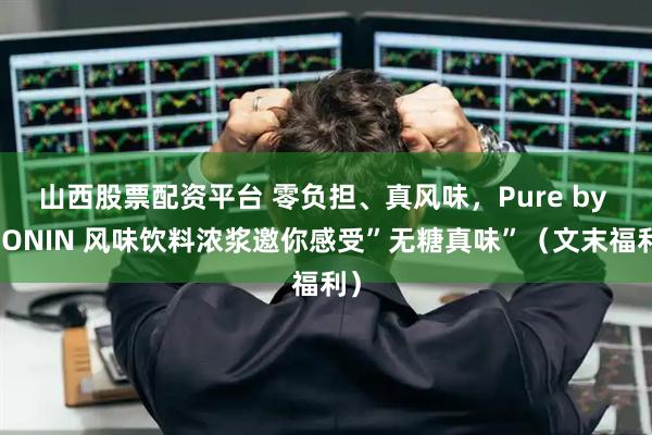 山西股票配资平台 零负担、真风味，Pure by MONIN 风味饮料浓浆邀你感受”无糖真味”（文末福利）