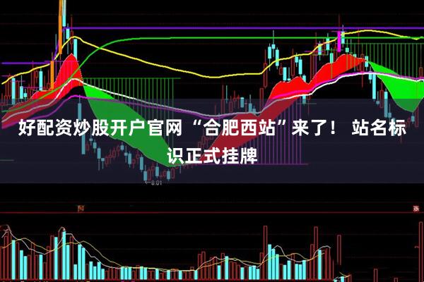 好配资炒股开户官网 “合肥西站”来了！ 站名标识正式挂牌