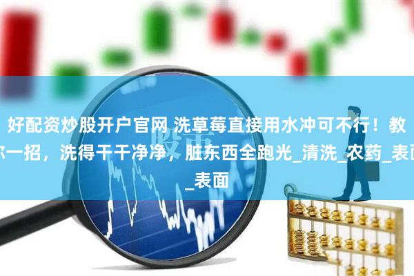 好配资炒股开户官网 洗草莓直接用水冲可不行！教你一招，洗得干干净净，脏东西全跑光_清洗_农药_表面