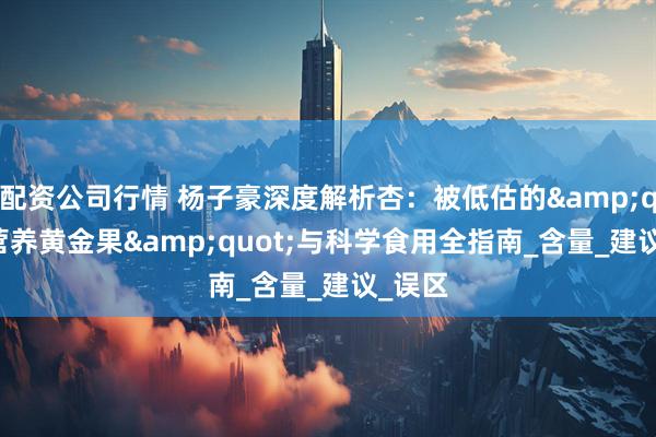 配资公司行情 杨子豪深度解析杏：被低估的&quot;营养黄金果&quot;与科学食用全指南_含量_建议_误区