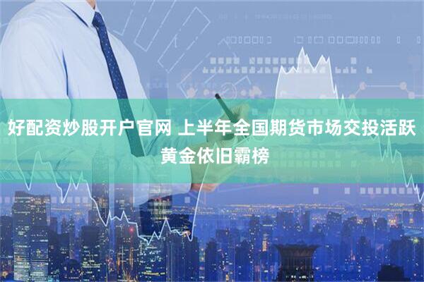 好配资炒股开户官网 上半年全国期货市场交投活跃 黄金依旧霸榜