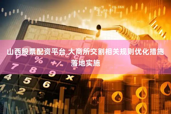 山西股票配资平台 大商所交割相关规则优化措施落地实施