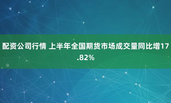配资公司行情 上半年全国期货市场成交量同比增17.82%