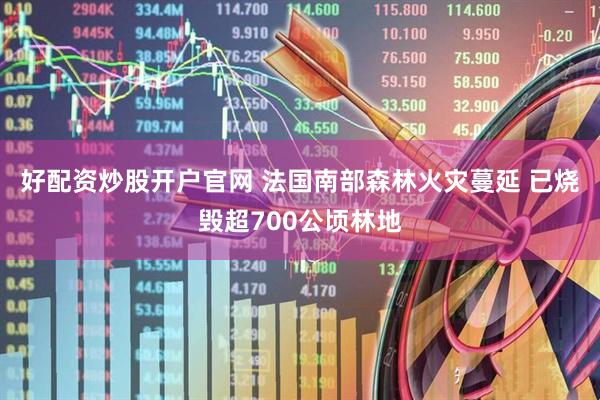 好配资炒股开户官网 法国南部森林火灾蔓延 已烧毁超700公顷林地