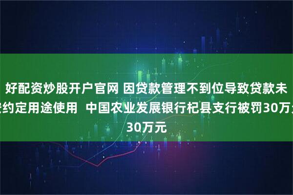 好配资炒股开户官网 因贷款管理不到位导致贷款未按约定用途使用  中国农业发展银行杞县支行被罚30万元