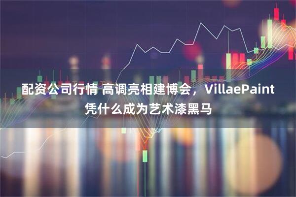 配资公司行情 高调亮相建博会，VillaePaint凭什么成为艺术漆黑马