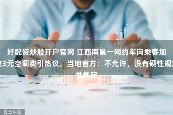 好配资炒股开户官网 江西南昌一网约车向乘客加收3元空调费引热议，当地官方：不允许，没有硬性规定