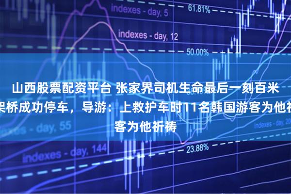 山西股票配资平台 张家界司机生命最后一刻百米高架桥成功停车，导游：上救护车时11名韩国游客为他祈祷