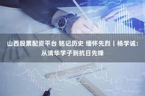 山西股票配资平台 铭记历史 缅怀先烈丨杨学诚：从清华学子到抗日先锋