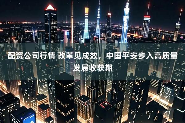 配资公司行情 改革见成效，中国平安步入高质量发展收获期