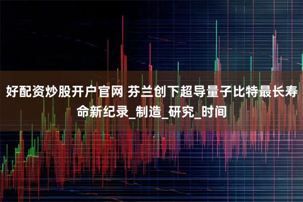 好配资炒股开户官网 芬兰创下超导量子比特最长寿命新纪录_制造_研究_时间