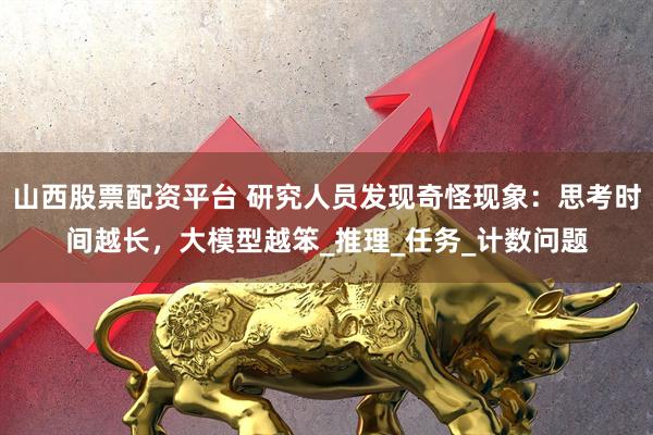 山西股票配资平台 研究人员发现奇怪现象：思考时间越长，大模型越笨_推理_任务_计数问题