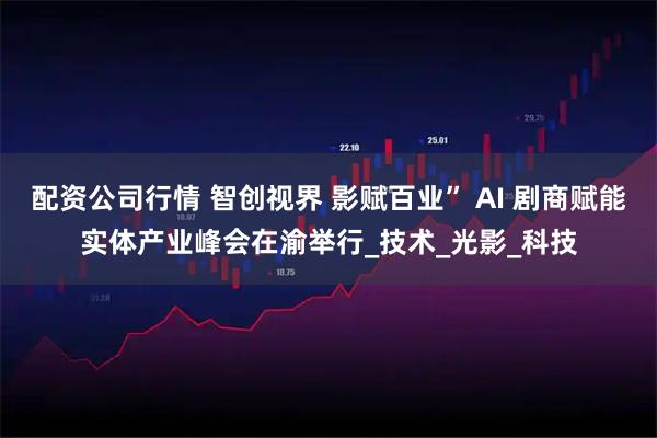 配资公司行情 智创视界 影赋百业” AI 剧商赋能实体产业峰会在渝举行_技术_光影_科技